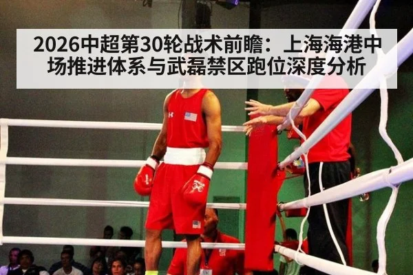 2026中超第30轮战术前瞻：上海海港中场推进体系与武磊禁区跑位深度分析