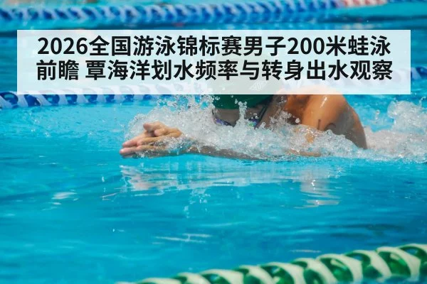 2026全国游泳锦标赛男子200米蛙泳前瞻 覃海洋划水频率与转身出水观察