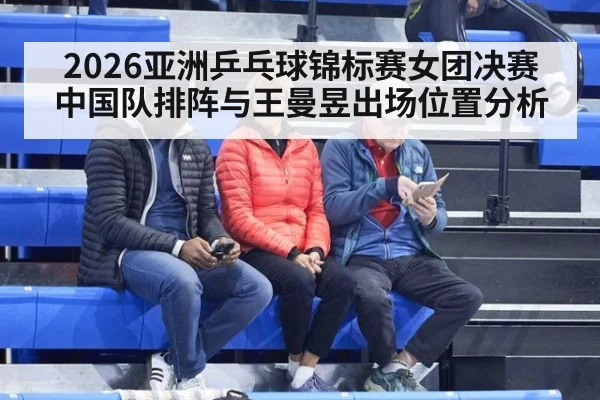 2026亚洲乒乓球锦标赛女团决赛 中国队排阵与王曼昱出场位置分析