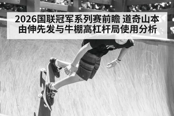 2026国联冠军系列赛前瞻 道奇山本由伸先发与牛棚高杠杆局使用分析