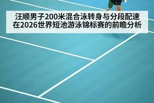 汪顺男子200米混合泳转身与分段配速在2026世界短池游泳锦标赛的前瞻分析