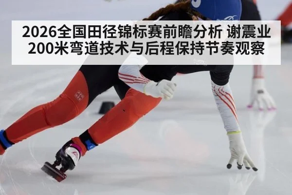 2026全国田径锦标赛前瞻分析 谢震业200米弯道技术与后程保持节奏观察